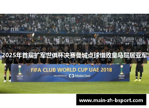 2025年首届扩军世俱杯决赛曼城点球惜败皇马屈居亚军 2025年首届扩军世俱杯决赛曼城点球惜败皇马屈居亚军