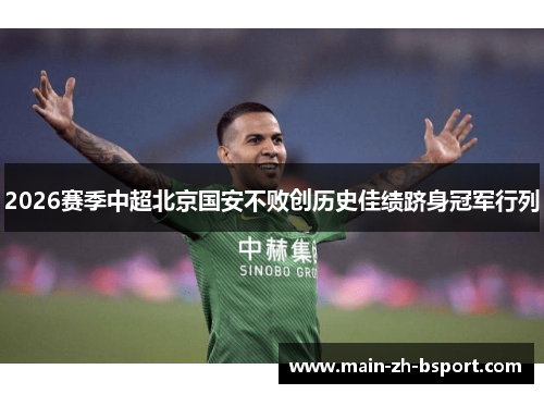 2026赛季中超北京国安不败创历史佳绩跻身冠军行列 2026赛季中超北京国安不败创历史佳绩跻身冠军行列