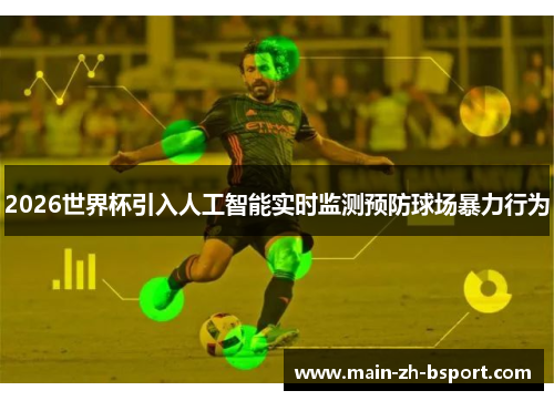 2026世界杯引入人工智能实时监测预防球场暴力行为 2026世界杯引入人工智能实时监测预防球场暴力行为