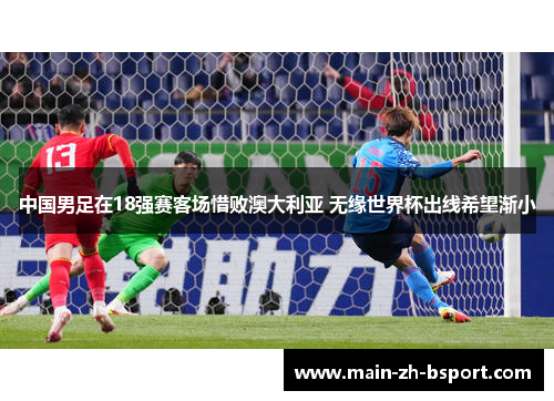 中国男足在18强赛客场惜败澳大利亚 无缘世界杯出线希望渐小 中国男足在18强赛客场惜败澳大利亚 无缘世界杯出线希望渐小