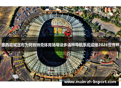 墨西哥城宣布为阿兹特克体育场增设多语种导航系统迎接2026世界杯 墨西哥城宣布为阿兹特克体育场增设多语种导航系统迎接2026世界杯