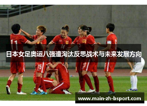 日本女足奥运八强遭淘汰反思战术与未来发展方向 日本女足奥运八强遭淘汰反思战术与未来发展方向