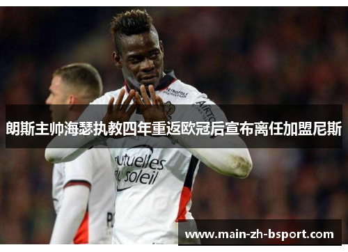 朗斯主帅海瑟执教四年重返欧冠后宣布离任加盟尼斯