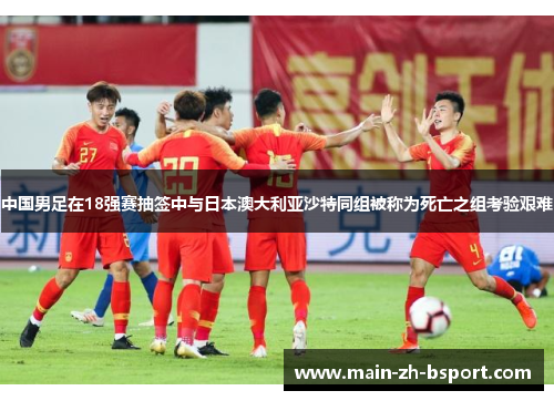 中国男足在18强赛抽签中与日本澳大利亚沙特同组被称为死亡之组考验艰难 中国男足在18强赛抽签中与日本澳大利亚沙特同组被称为死亡之组考验艰难