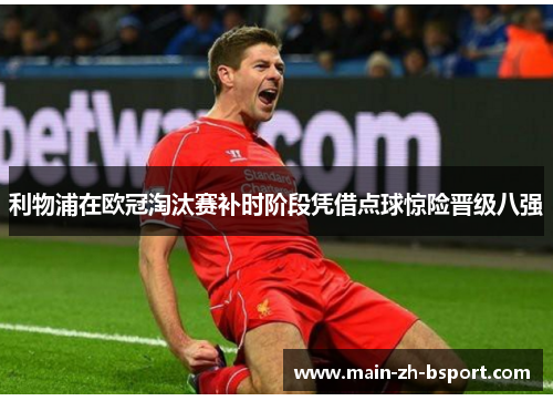 利物浦在欧冠淘汰赛补时阶段凭借点球惊险晋级八强 利物浦在欧冠淘汰赛补时阶段凭借点球惊险晋级八强