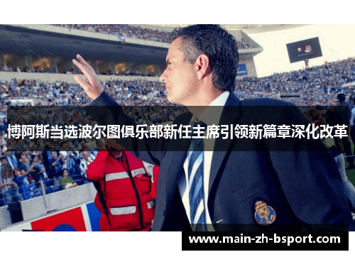 博阿斯当选波尔图俱乐部新任主席引领新篇章深化改革