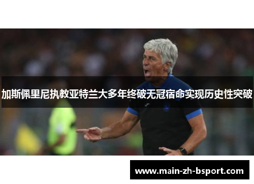 加斯佩里尼执教亚特兰大多年终破无冠宿命实现历史性突破 加斯佩里尼执教亚特兰大多年终破无冠宿命实现历史性突破