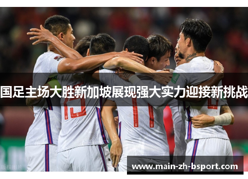 国足主场大胜新加坡展现强大实力迎接新挑战 国足主场大胜新加坡展现强大实力迎接新挑战