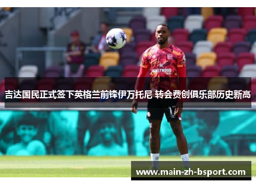 吉达国民正式签下英格兰前锋伊万托尼 转会费创俱乐部历史新高 吉达国民正式签下英格兰前锋伊万托尼 转会费创俱乐部历史新高