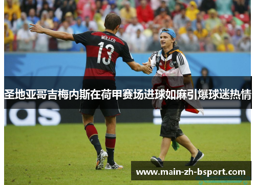 圣地亚哥吉梅内斯在荷甲赛场进球如麻引爆球迷热情 圣地亚哥吉梅内斯在荷甲赛场进球如麻引爆球迷热情