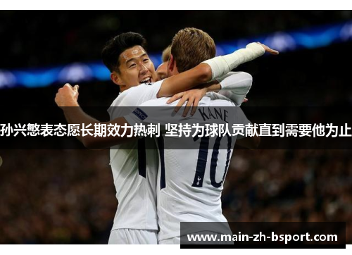 孙兴慜表态愿长期效力热刺 坚持为球队贡献直到需要他为止