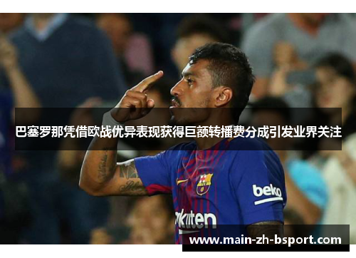 巴塞罗那凭借欧战优异表现获得巨额转播费分成引发业界关注
