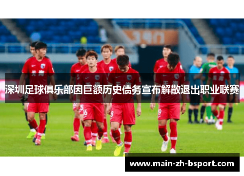 深圳足球俱乐部因巨额历史债务宣布解散退出职业联赛