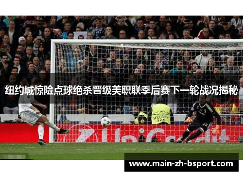 纽约城惊险点球绝杀晋级美职联季后赛下一轮战况揭秘