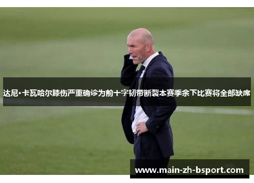 达尼·卡瓦哈尔膝伤严重确诊为前十字韧带断裂本赛季余下比赛将全部缺席